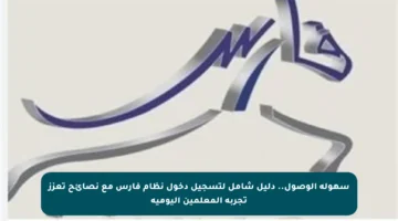 سهولة الوصول.. دليل شامل لتسجيل دخول نظام فارس مع نصائح تعزز تجربة المعلمين اليومية